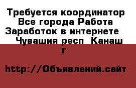 Требуется координатор - Все города Работа » Заработок в интернете   . Чувашия респ.,Канаш г.